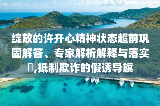 綻放的許開心精神狀態(tài)超前鞏固解答、專家解析解釋與落實(shí)?,抵制欺詐的假誘導(dǎo)旗