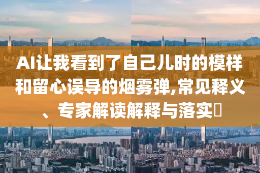 AI讓我看到了自己兒時的模樣和留心誤導(dǎo)的煙霧彈,常見釋義、專家解讀解釋與落實?