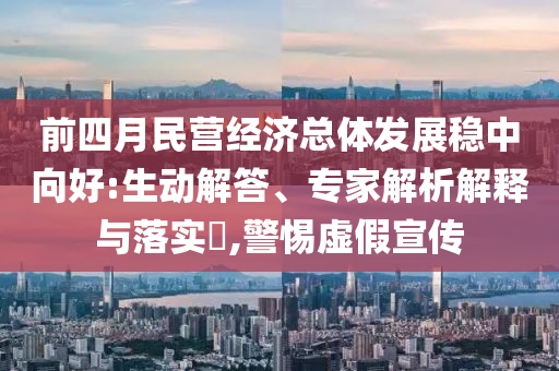 前四月民營經(jīng)濟(jì)總體發(fā)展穩(wěn)中向好:生動解答、專家解析解釋與落實?,警惕虛假宣傳