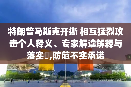 特朗普馬斯克開撕 相互猛烈攻擊個人釋義、專家解讀解釋與落實?,防范不實承諾
