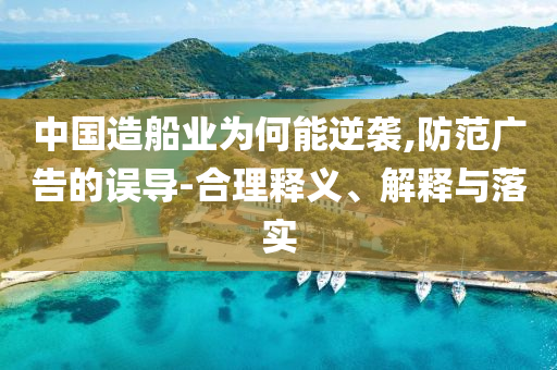中國造船業(yè)為何能逆襲,防范廣告的誤導(dǎo)-合理釋義、解釋與落實