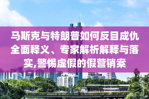 馬斯克與特朗普如何反目成仇全面釋義、專家解析解釋與落實,警惕虛假的假營銷案