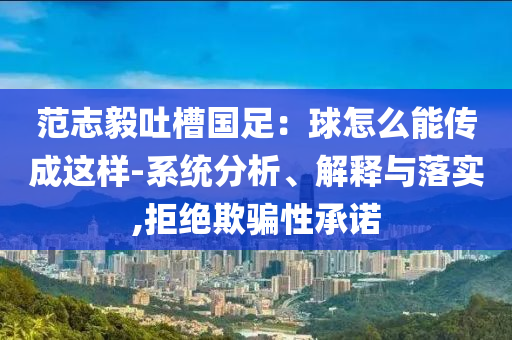 范志毅吐槽國足：球怎么能傳成這樣-系統(tǒng)分析、解釋與落實,拒絕欺騙性承諾