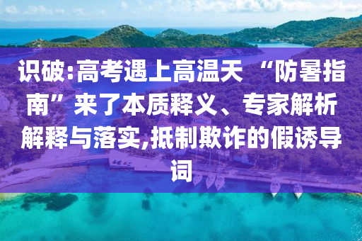 識破:高考遇上高溫天 “防暑指南”來了本質(zhì)釋義、專家解析解釋與落實,抵制欺詐的假誘導(dǎo)詞