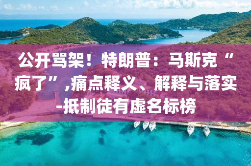 公開(kāi)罵架！特朗普：馬斯克“瘋了”,痛點(diǎn)釋義、解釋與落實(shí)-抵制徒有虛名標(biāo)榜