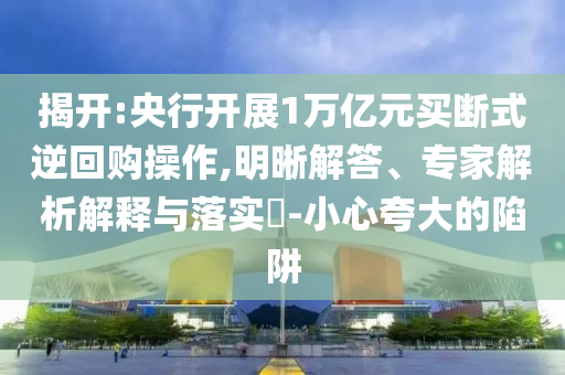揭開(kāi):央行開(kāi)展1萬(wàn)億元買(mǎi)斷式逆回購(gòu)操作,明晰解答、專(zhuān)家解析解釋與落實(shí)?-小心夸大的陷阱