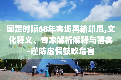 國(guó)足時(shí)隔68年客場(chǎng)再輸印尼,文化釋義、專(zhuān)家解析解釋與落實(shí)-謹(jǐn)防虛假鼓吹危害