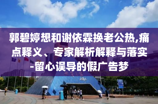 郭碧婷想和謝依霖?fù)Q老公熱,痛點(diǎn)釋義、專(zhuān)家解析解釋與落實(shí)-留心誤導(dǎo)的假?gòu)V告夢(mèng)