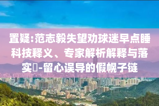 置疑:范志毅失望勸球迷早點睡科技釋義、專家解析解釋與落實?-留心誤導(dǎo)的假幌子鏈