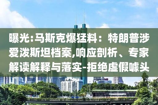 曝光:馬斯克爆猛料：特朗普涉愛潑斯坦檔案,響應(yīng)剖析、專家解讀解釋與落實-拒絕虛假噱頭