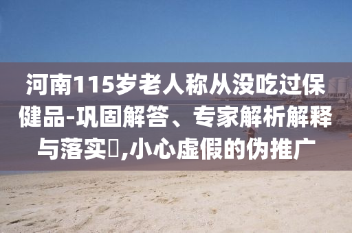 河南115歲老人稱從沒吃過保健品-鞏固解答、專家解析解釋與落實?,小心虛假的偽推廣