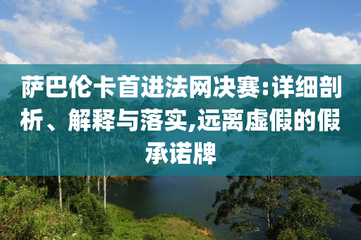 薩巴倫卡首進法網(wǎng)決賽:詳細(xì)剖析、解釋與落實,遠(yuǎn)離虛假的假承諾牌