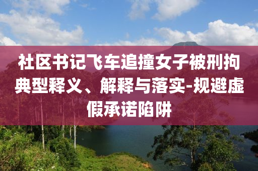 社區(qū)書記飛車追撞女子被刑拘典型釋義、解釋與落實-規(guī)避虛假承諾陷阱