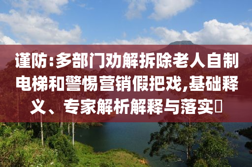 謹防:多部門勸解拆除老人自制電梯和警惕營銷假把戲,基礎釋義、專家解析解釋與落實?