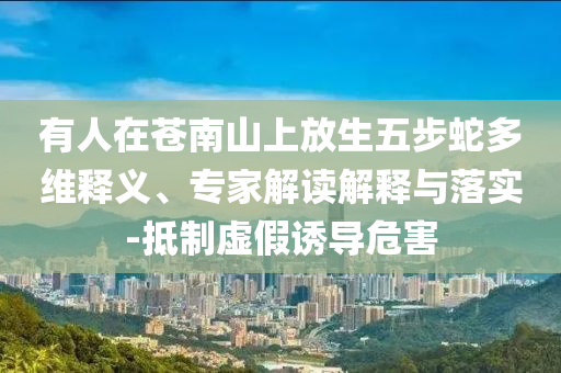 有人在蒼南山上放生五步蛇多維釋義、專家解讀解釋與落實-抵制虛假誘導危害
