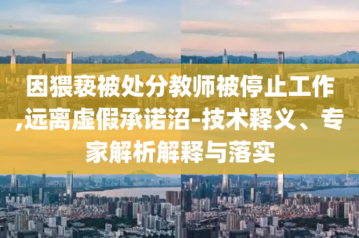 因猥褻被處分教師被停止工作,遠離虛假承諾沼-技術釋義、專家解析解釋與落實