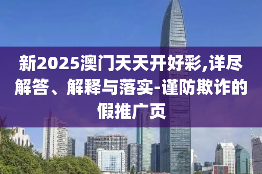 新2025澳門天天開好彩,詳盡解答、解釋與落實(shí)-謹(jǐn)防欺詐的假推廣頁