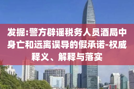 發(fā)掘:警方辟謠稅務(wù)人員酒局中身亡和遠離誤導(dǎo)的假承諾-權(quán)威釋義、解釋與落實