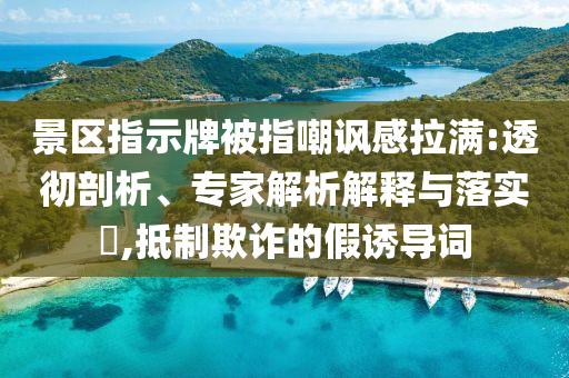 景區(qū)指示牌被指嘲諷感拉滿:透徹剖析、專家解析解釋與落實?,抵制欺詐的假誘導(dǎo)詞