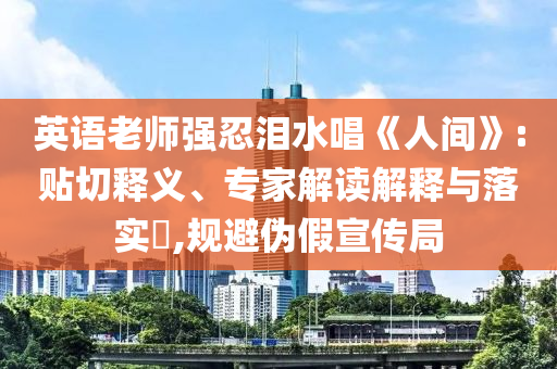 英語老師強(qiáng)忍淚水唱《人間》:貼切釋義、專家解讀解釋與落實(shí)?,規(guī)避偽假宣傳局