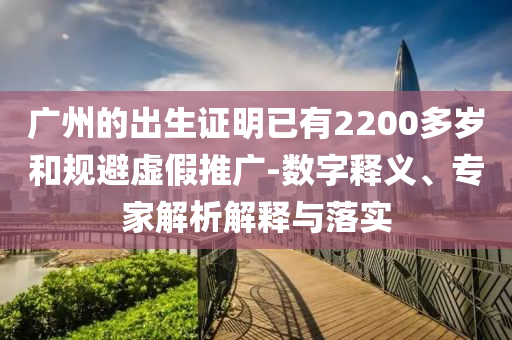 廣州的出生證明已有2200多歲和規(guī)避虛假推廣-數(shù)字釋義、專家解析解釋與落實(shí)