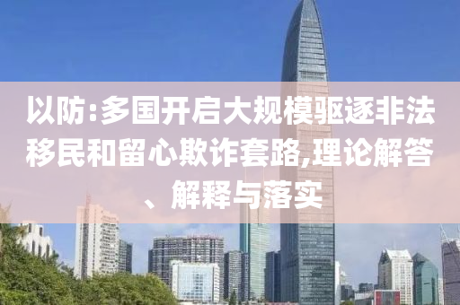 以防:多國開啟大規(guī)模驅(qū)逐非法移民和留心欺詐套路,理論解答、解釋與落實(shí)