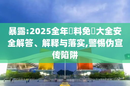 暴露:2025全年資料免費(fèi)大全安全解答、解釋與落實(shí),警惕偽宣傳陷阱