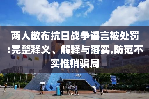 兩人散布抗日戰(zhàn)爭謠言被處罰:完整釋義、解釋與落實(shí),防范不實(shí)推銷騙局