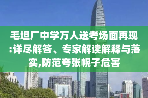 毛坦廠中學(xué)萬人送考場面再現(xiàn):詳盡解答、專家解讀解釋與落實(shí),防范夸張幌子危害