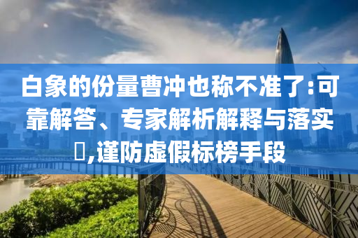 白象的份量曹沖也稱不準(zhǔn)了:可靠解答、專家解析解釋與落實(shí)?,謹(jǐn)防虛假標(biāo)榜手段