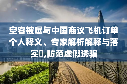 空客被曝與中國商議飛機訂單個人釋義、專家解析解釋與落實?,防范虛假誘騙