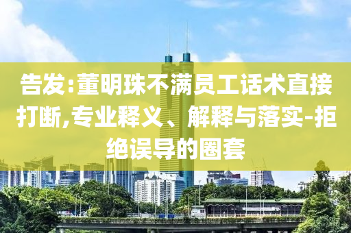 告發(fā):董明珠不滿員工話術直接打斷,專業(yè)釋義、解釋與落實-拒絕誤導的圈套