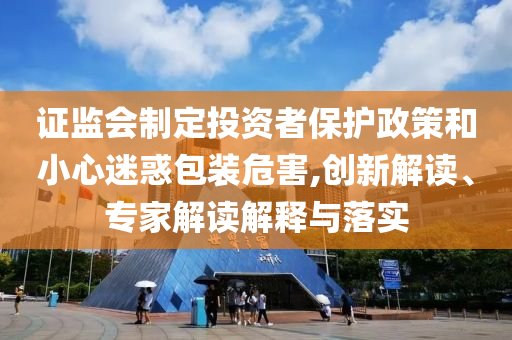 證監(jiān)會(huì)制定投資者保護(hù)政策和小心迷惑包裝危害,創(chuàng)新解讀、專家解讀解釋與落實(shí)