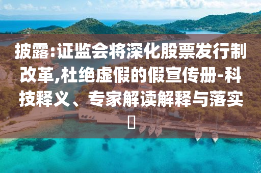 披露:證監(jiān)會(huì)將深化股票發(fā)行制改革,杜絕虛假的假宣傳冊(cè)-科技釋義、專家解讀解釋與落實(shí)?