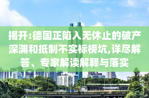 揭開:德國(guó)正陷入無休止的破產(chǎn)深淵和抵制不實(shí)標(biāo)榜坑,詳盡解答、專家解讀解釋與落實(shí)