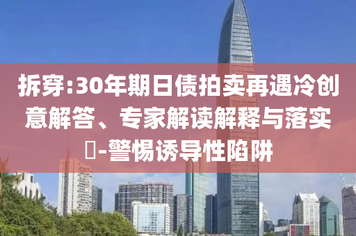 拆穿:30年期日債拍賣再遇冷創(chuàng)意解答、專家解讀解釋與落實(shí)?-警惕誘導(dǎo)性陷阱