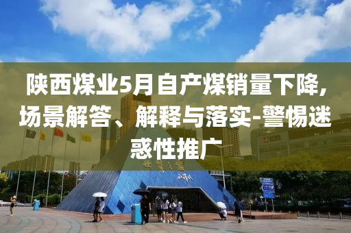 陜西煤業(yè)5月自產(chǎn)煤銷量下降,場景解答、解釋與落實(shí)-警惕迷惑性推廣