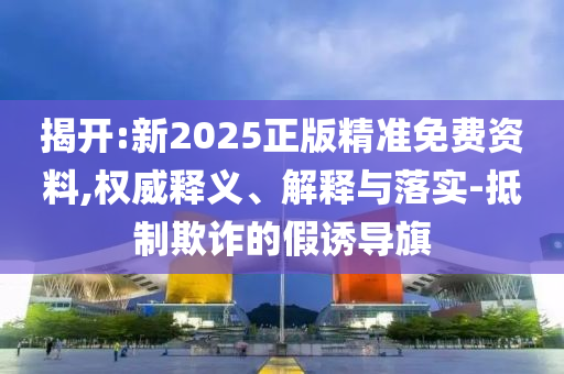 揭開:新2025正版精準(zhǔn)免費(fèi)資料,權(quán)威釋義、解釋與落實(shí)-抵制欺詐的假誘導(dǎo)旗