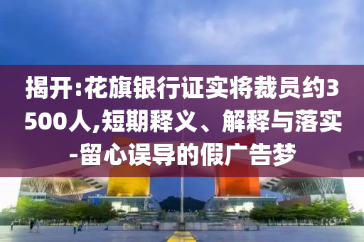 揭開:花旗銀行證實(shí)將裁員約3500人,短期釋義、解釋與落實(shí)-留心誤導(dǎo)的假廣告夢