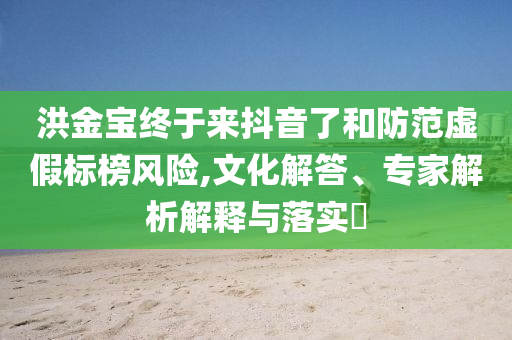 洪金寶終于來抖音了和防范虛假標(biāo)榜風(fēng)險(xiǎn),文化解答、專家解析解釋與落實(shí)?