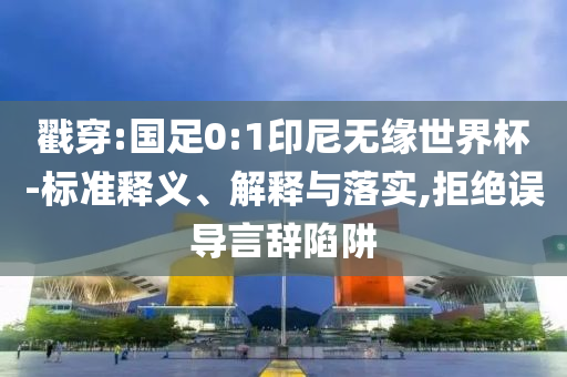 戳穿:國(guó)足0:1印尼無(wú)緣世界杯-標(biāo)準(zhǔn)釋義、解釋與落實(shí),拒絕誤導(dǎo)言辭陷阱