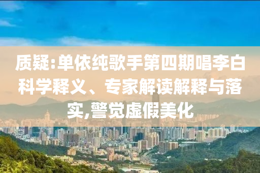 質(zhì)疑:單依純歌手第四期唱李白科學(xué)釋義、專家解讀解釋與落實(shí),警覺(jué)虛假美化