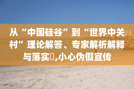 從“中國(guó)硅谷”到“世界中關(guān)村”理論解答、專家解析解釋與落實(shí)?,小心偽假宣傳