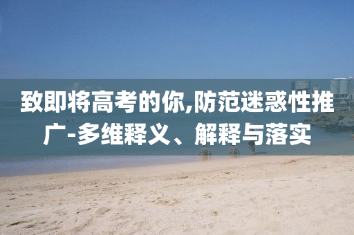 致即將高考的你,防范迷惑性推廣-多維釋義、解釋與落實(shí)