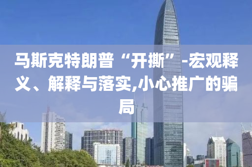 馬斯克特朗普“開(kāi)撕”-宏觀釋義、解釋與落實(shí),小心推廣的騙局