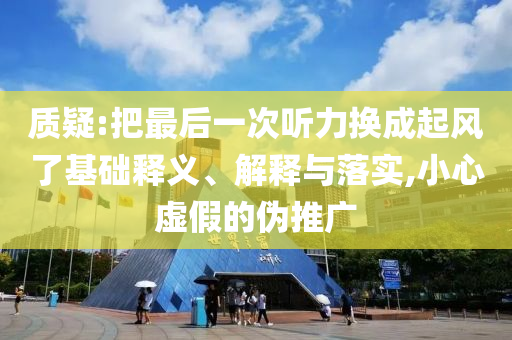 質(zhì)疑:把最后一次聽力換成起風(fēng)了基礎(chǔ)釋義、解釋與落實,小心虛假的偽推廣
