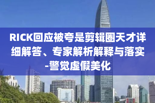 RICK回應(yīng)被夸是剪輯圈天才詳細解答、專家解析解釋與落實-警覺虛假美化