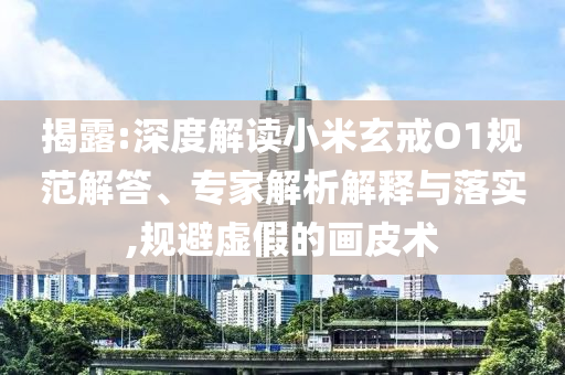 揭露:深度解讀小米玄戒O1規(guī)范解答、專家解析解釋與落實,規(guī)避虛假的畫皮術(shù)