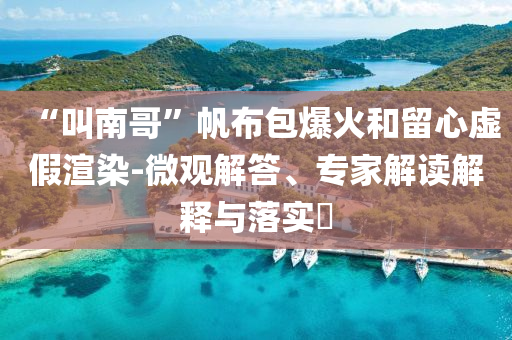 “叫南哥”帆布包爆火和留心虛假渲染-微觀解答、專家解讀解釋與落實?