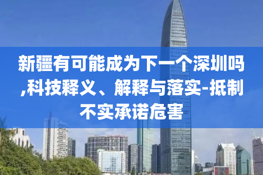 新疆有可能成為下一個深圳嗎,科技釋義、解釋與落實-抵制不實承諾危害